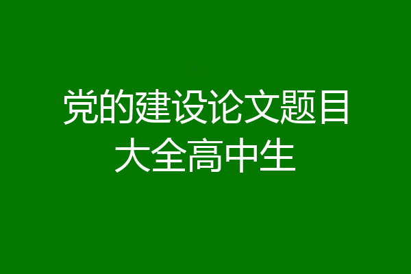 党的建设论文题目大全高中生