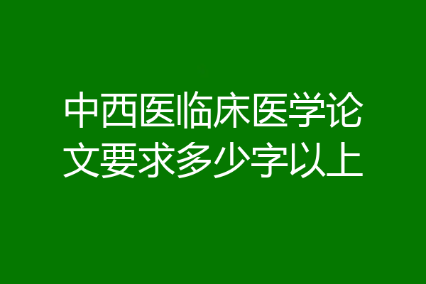中西医临床医学论文要求多少字以上