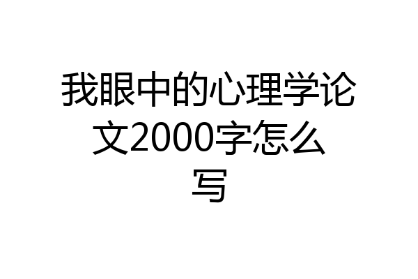 我眼中的心理学论文2000字怎么写
