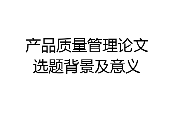 产品质量管理论文选题背景及意义