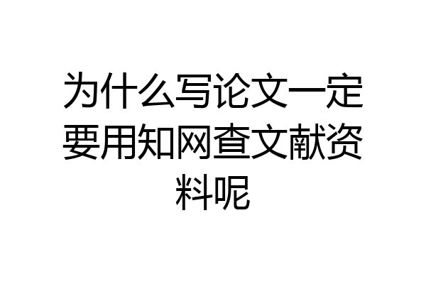 为什么写论文一定要用知网查文献资料呢