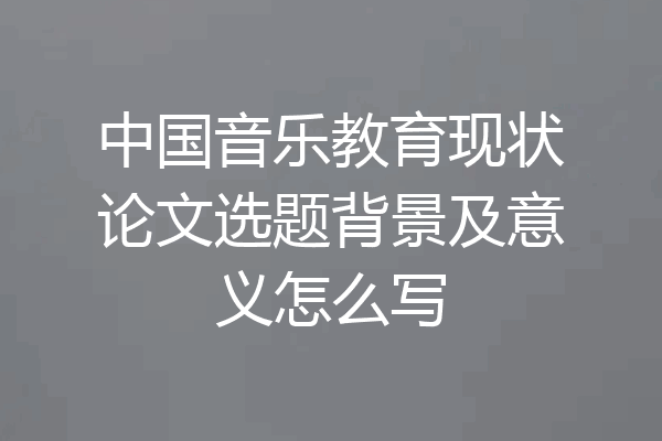 中国音乐教育现状论文选题背景及意义怎么写