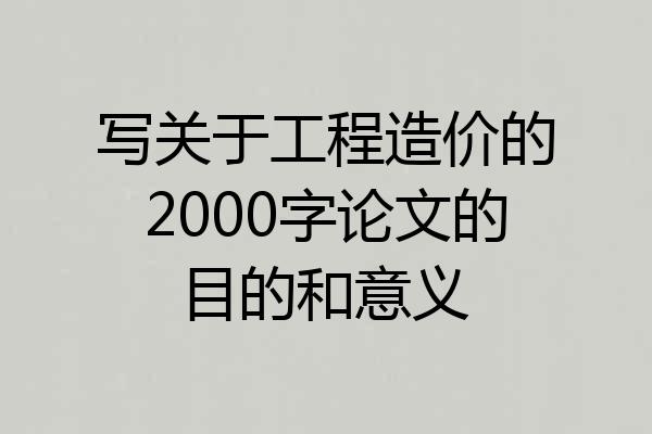 写关于工程造价的2000字论文的目的和意义
