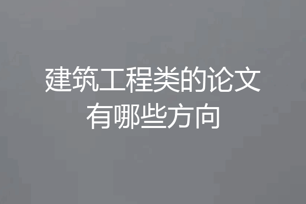 建筑工程类的论文有哪些方向