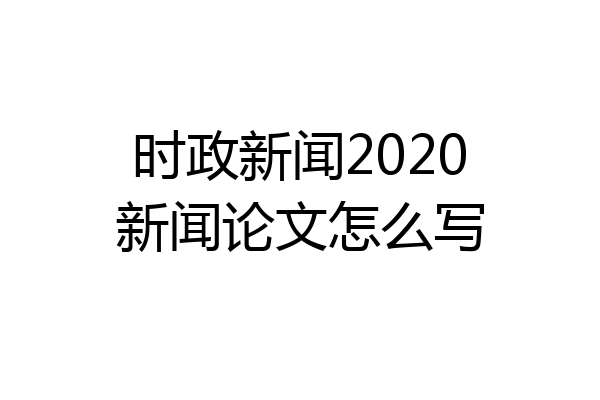 时政新闻2020新闻论文怎么写