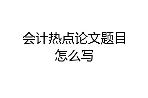 会计热点论文题目怎么写