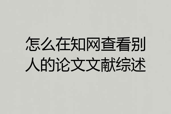 怎么在知网查看别人的论文文献综述