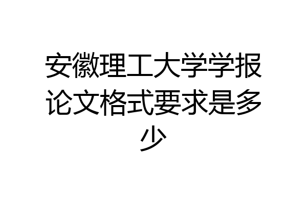 安徽理工大学学报论文格式要求是多少