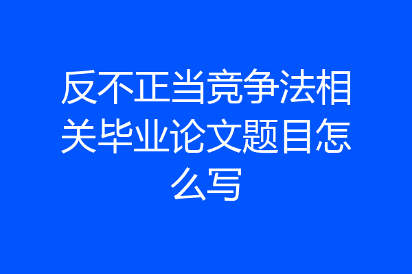反不正当竞争法相关毕业论文题目怎么写