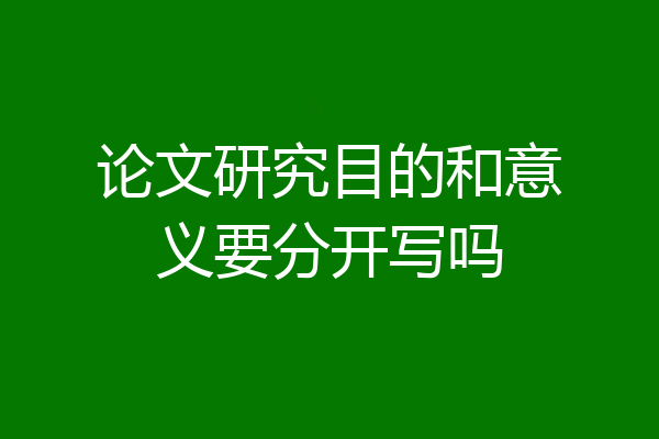 论文研究目的和意义要分开写吗