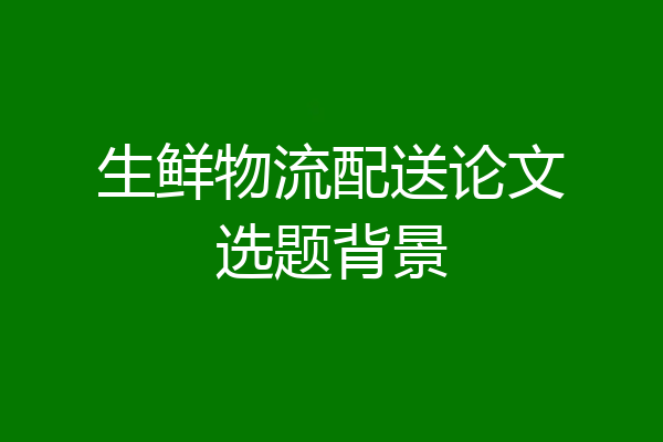 生鲜物流配送论文选题背景