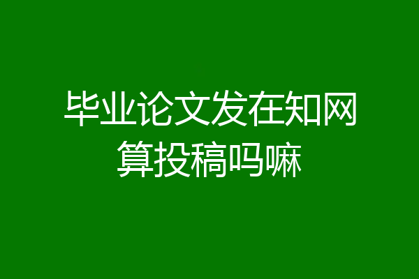 毕业论文发在知网算投稿吗嘛