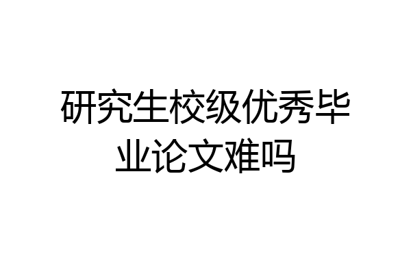 研究生校级优秀毕业论文难吗