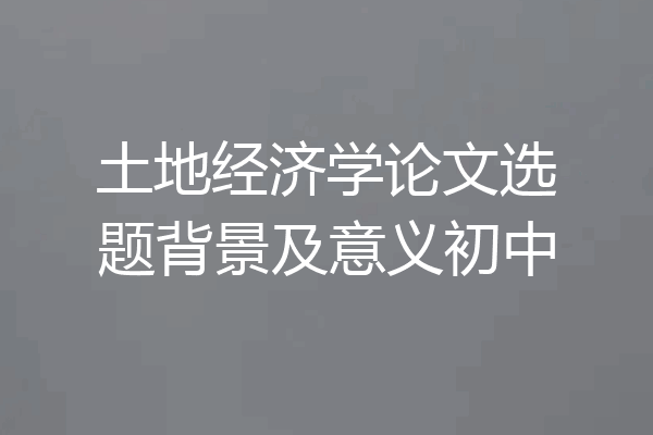 土地经济学论文选题背景及意义初中