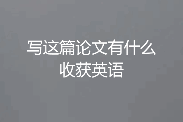 写这篇论文有什么收获英语