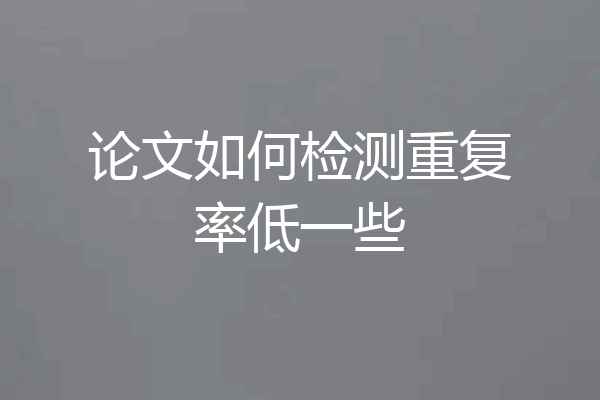 论文如何检测重复率低一些