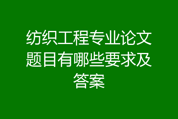 纺织工程专业论文题目有哪些要求及答案