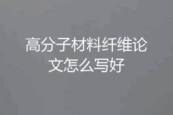 高分子材料纤维论文怎么写好