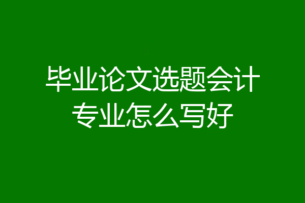 毕业论文选题会计专业怎么写好