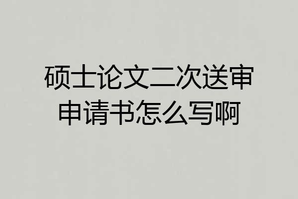 硕士论文二次送审申请书怎么写啊