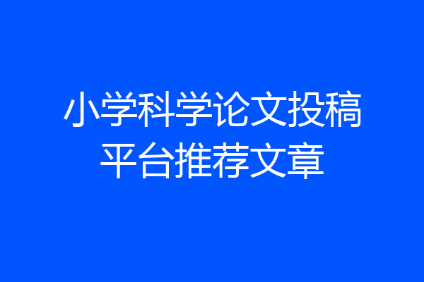 小学科学论文投稿平台推荐文章