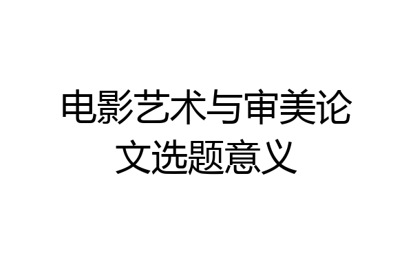 电影艺术与审美论文选题意义