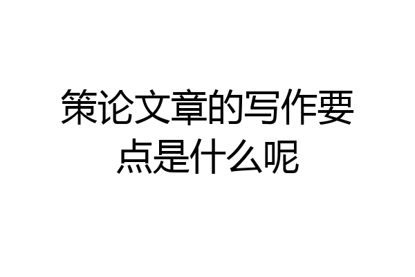 策论文章的写作要点是什么呢
