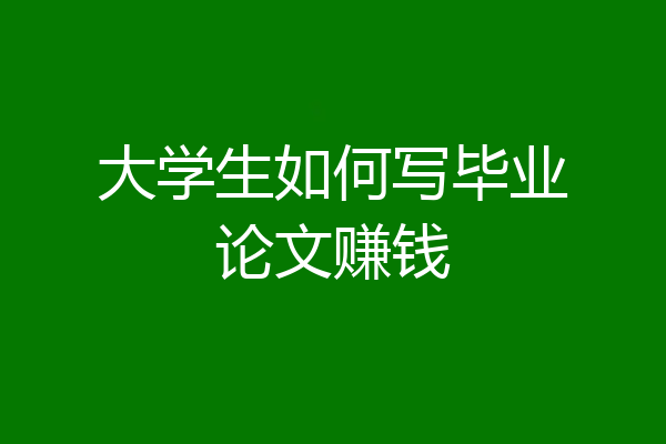大学生如何写毕业论文赚钱