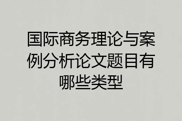 国际商务理论与案例分析论文题目有哪些类型