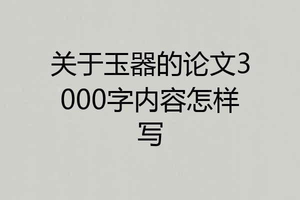 关于玉器的论文3000字内容怎样写