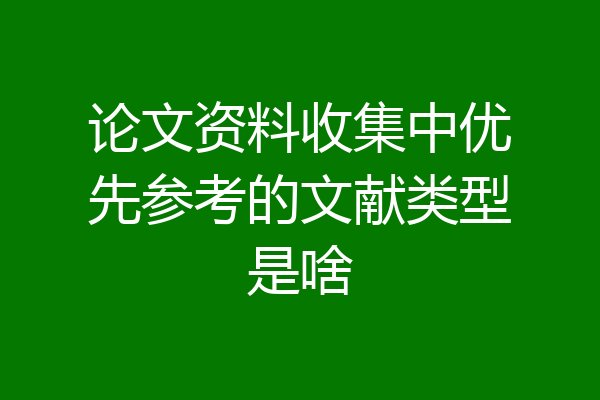 论文资料收集中优先参考的文献类型是啥