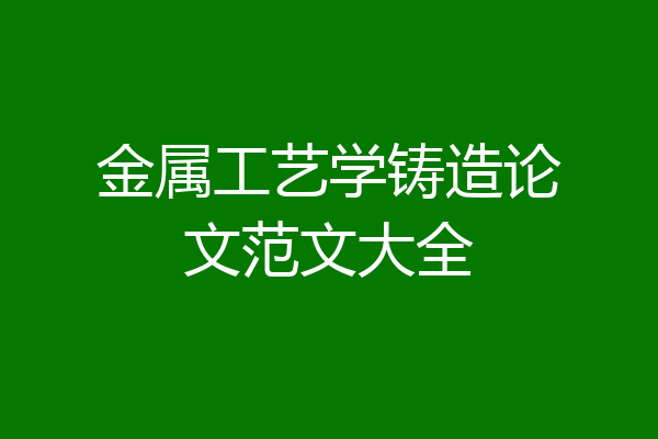 金属工艺学铸造论文范文大全