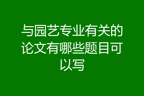 与园艺专业有关的论文有哪些题目可以写