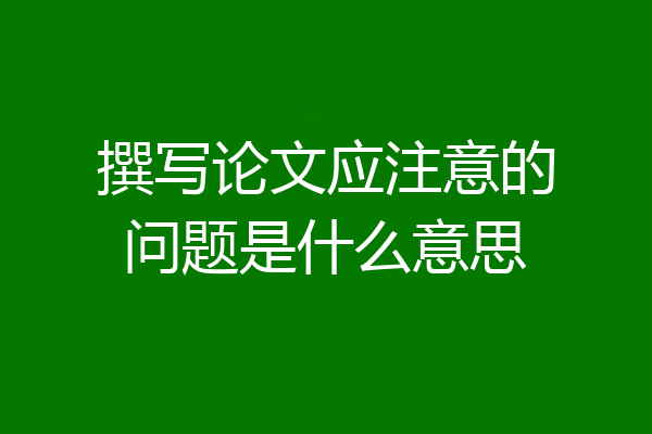 撰写论文应注意的问题是什么意思