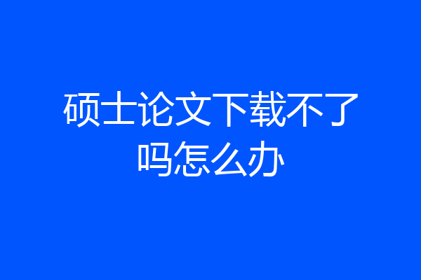 硕士论文下载不了吗怎么办