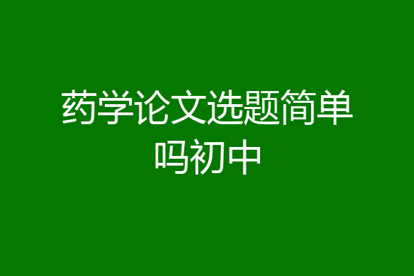 药学论文选题简单吗初中
