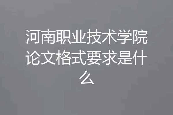 河南职业技术学院论文格式要求是什么