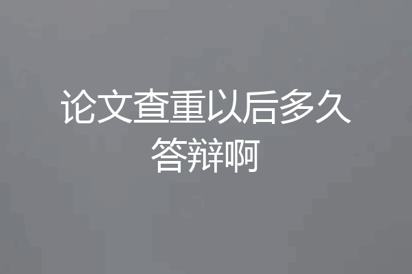 论文查重以后多久答辩啊