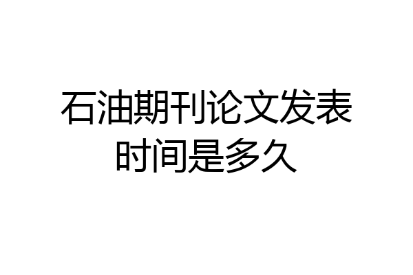 石油期刊论文发表时间是多久
