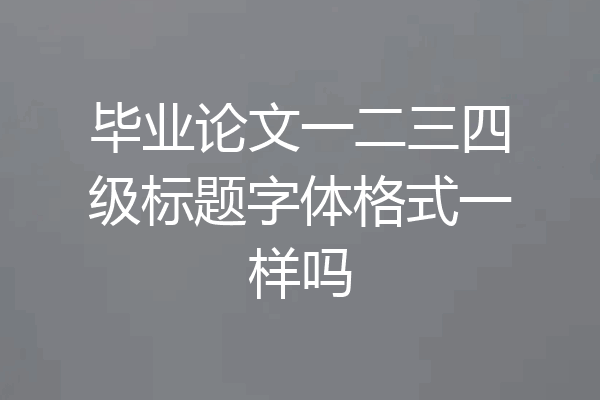 毕业论文一二三四级标题字体格式一样吗