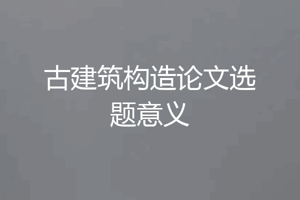 古建筑构造论文选题意义