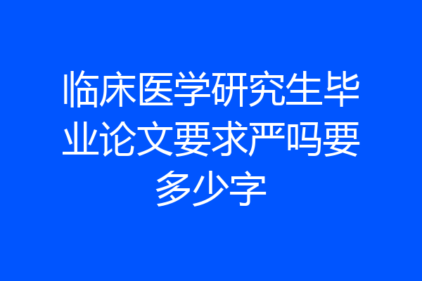 临床医学研究生毕业论文要求严吗要多少字