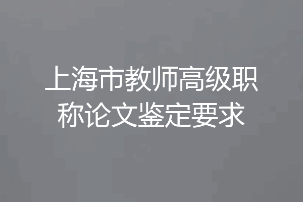 上海市教师高级职称论文鉴定要求