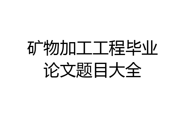 矿物加工工程毕业论文题目大全