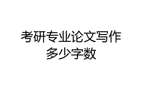 考研专业论文写作多少字数