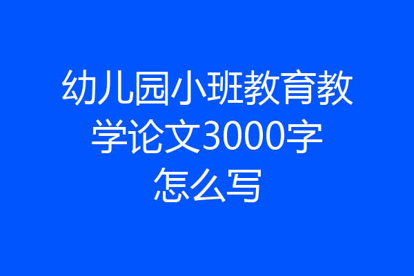 幼儿园小班教育教学论文3000字怎么写