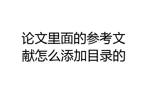 论文里面的参考文献怎么添加目录的