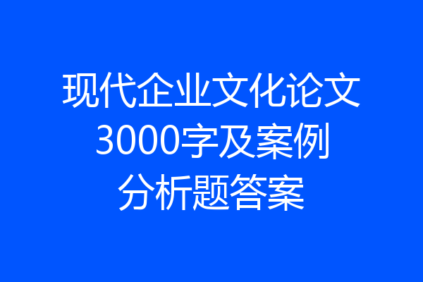 现代企业文化论文3000字及案例分析题答案