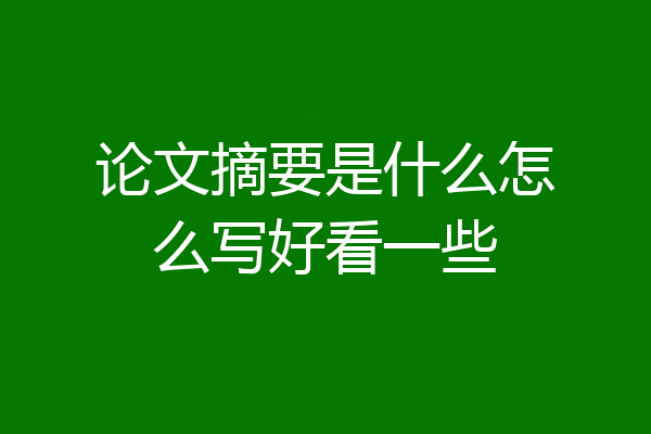 论文摘要是什么怎么写好看一些