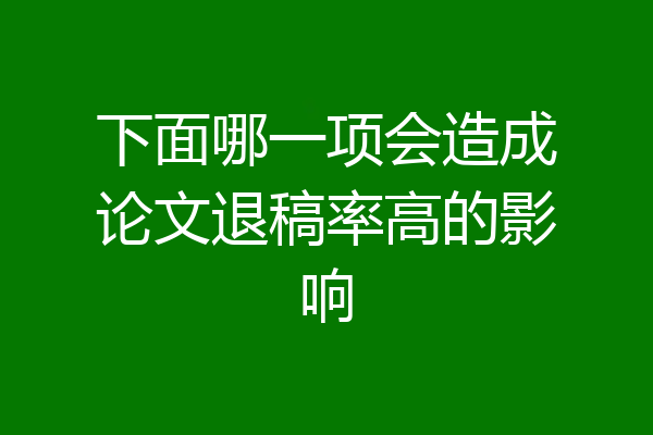 下面哪一项会造成论文退稿率高的影响